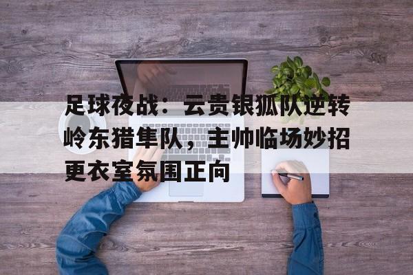 爱游戏体育- 足球夜战：云贵银狐队逆转岭东猎隼队，主帅临场妙招更衣室氛围正向