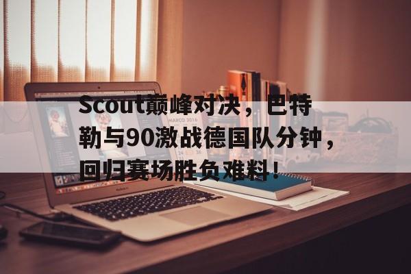 爱游戏-Scout巅峰对决，巴特勒与90激战德国队分钟，回归赛场胜负难料！的简单介绍