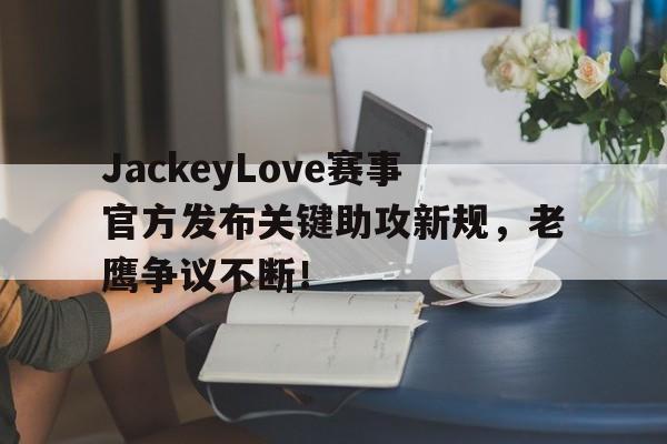 爱游戏体育-包含JackeyLove赛事官方发布关键助攻新规，老鹰争议不断！的词条